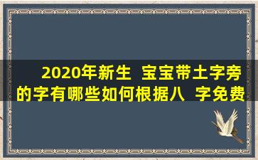 2020年新生  宝宝带土字旁的字有哪些如何根据八  字免费取名